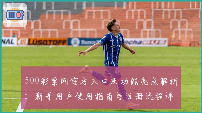 500彩票网官方入口及功能亮点解析：新手用户使用指南与注册流程详解