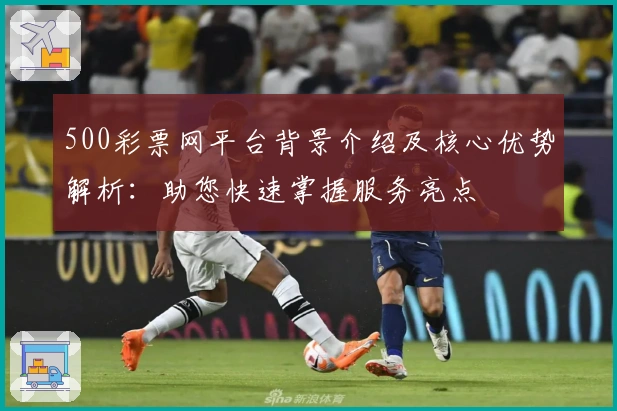 500彩票网平台背景介绍及核心优势解析：助您快速掌握服务亮点
