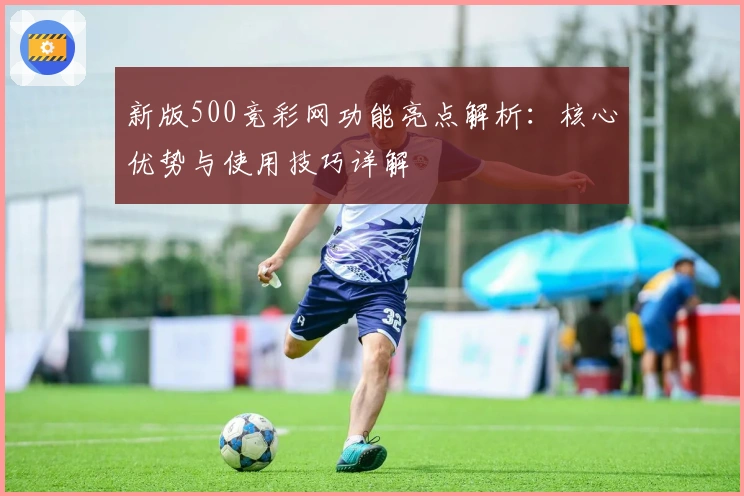 新版500竞彩网功能亮点解析:核心优势与使用技巧详解