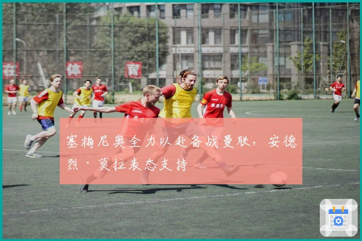 塞梅尼奥全力以赴备战曼联，安德烈·莫拉表态支持