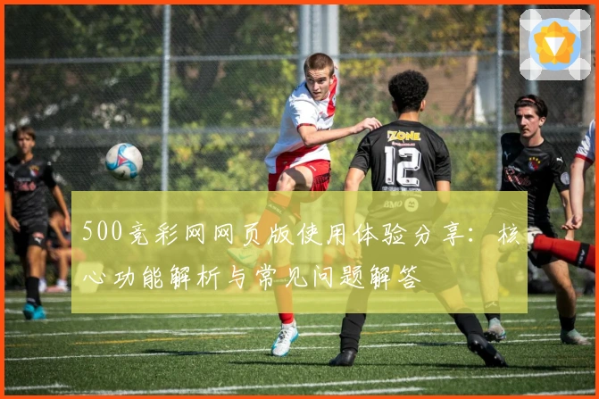 500竞彩网网页版使用体验分享:核心功能解析与常见问题解答