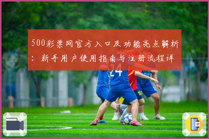 500彩票网官方入口及功能亮点解析:新手用户使用指南与注册流程详解