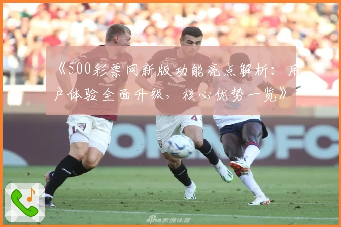 《500彩票网新版功能亮点解析:用户体验全面升级,核心优势一览》