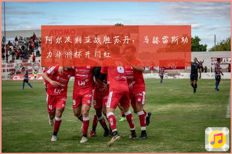 阿尔及利亚战胜苏丹，马赫雷斯助力非洲杯开门红