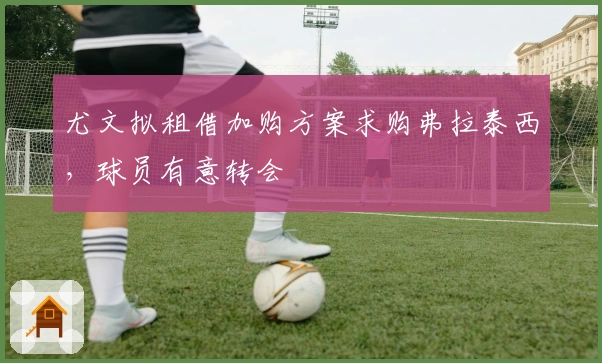 尤文拟租借加购方案求购弗拉泰西，球员有意转会