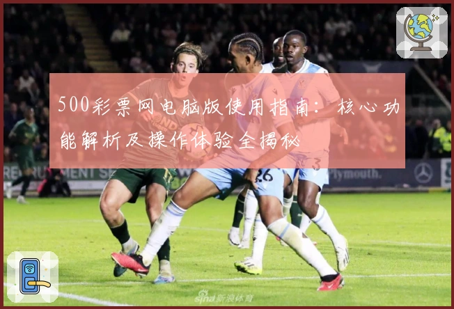500彩票网电脑版使用指南：核心功能解析及操作体验全揭秘