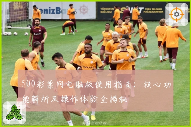 500彩票网电脑版使用指南:核心功能解析及操作体验全揭秘