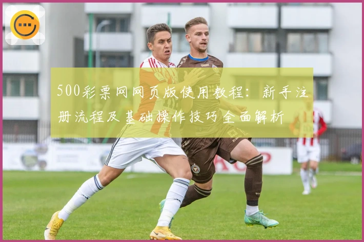 500彩票网网页版使用教程：新手注册流程及基础操作技巧全面解析