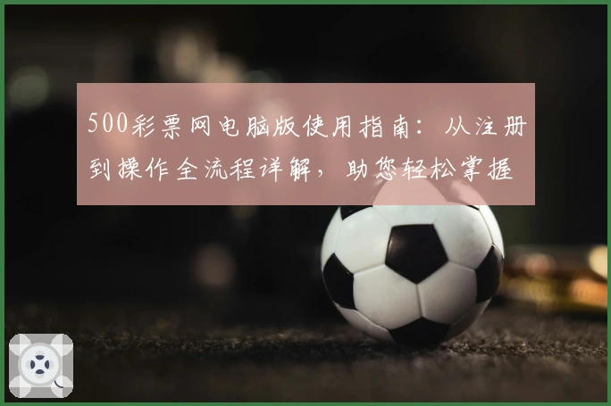 500彩票网电脑版使用指南：从注册到操作全流程详解，助您轻松掌握核心功能使用技巧