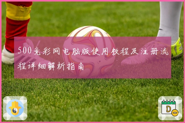 500竞彩网电脑版使用教程及注册流程详细解析指南