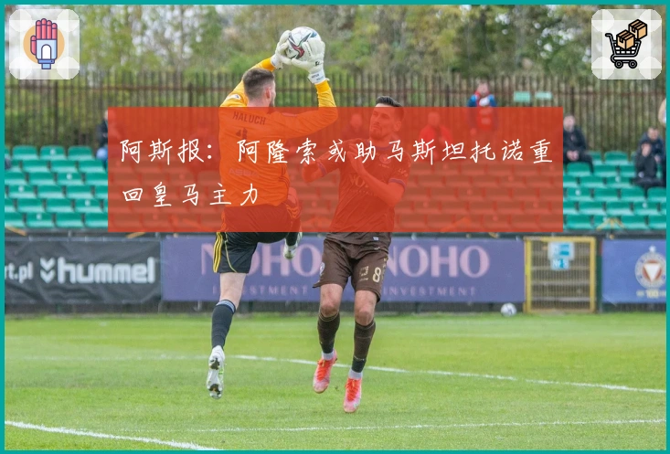 阿斯报：阿隆索或助马斯坦托诺重回皇马主力