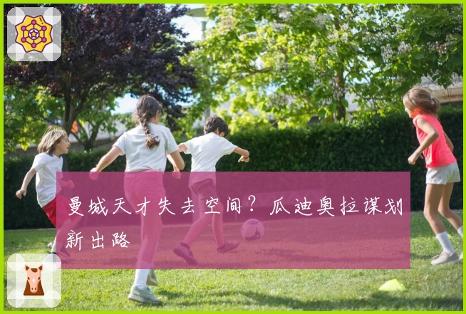 曼城天才失去空间？瓜迪奥拉谋划新出路