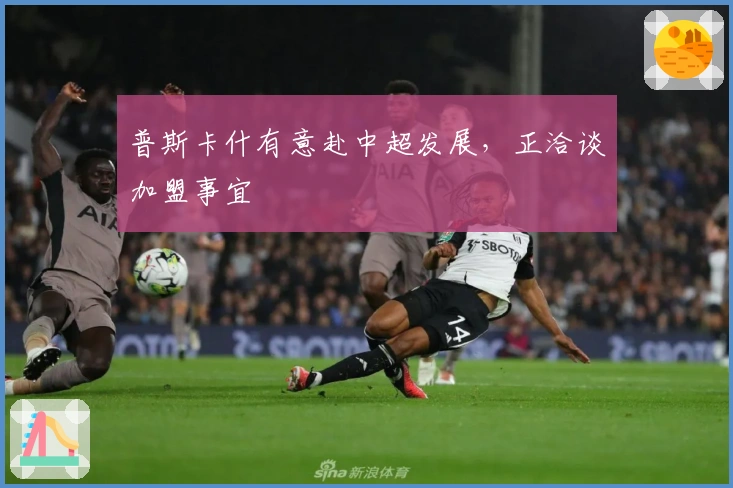 普斯卡什有意赴中超发展，正洽谈加盟事宜