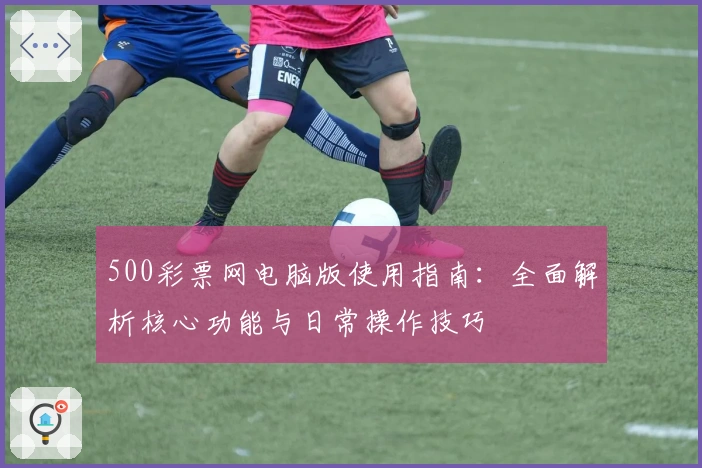 500彩票网电脑版使用指南：全面解析核心功能与日常操作技巧