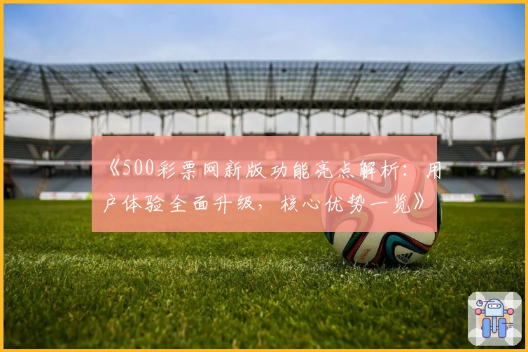 《500彩票网新版功能亮点解析：用户体验全面升级，核心优势一览》