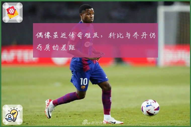 偶像虽近传奇难及，科比与乔丹仍存质的差距