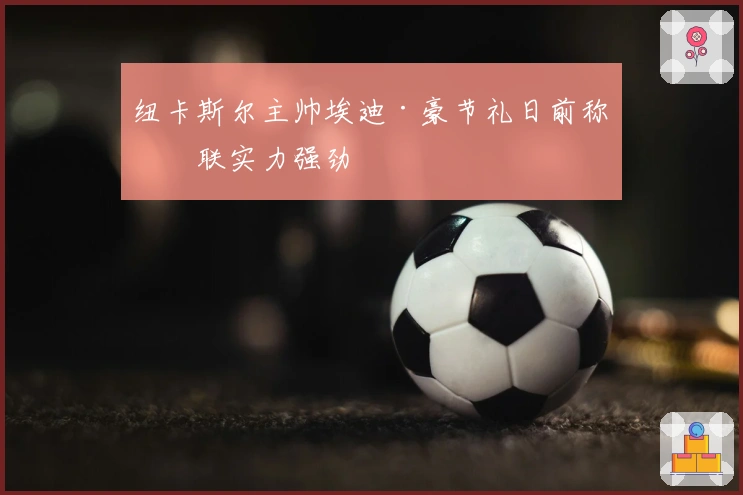 纽卡斯尔主帅埃迪·豪节礼日前称曼联实力强劲
