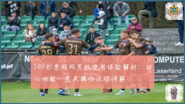 500彩票网网页版使用体验解析：核心功能一览及操作流程详解