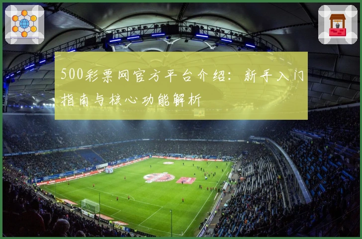 500彩票网官方平台介绍:新手入门指南与核心功能解析