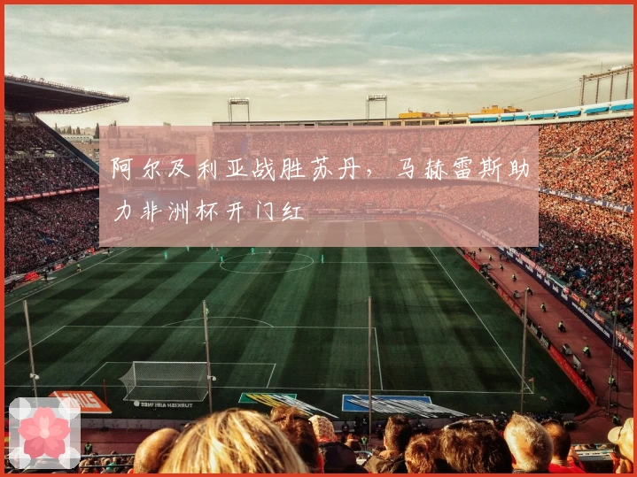 阿尔及利亚战胜苏丹，马赫雷斯助力非洲杯开门红