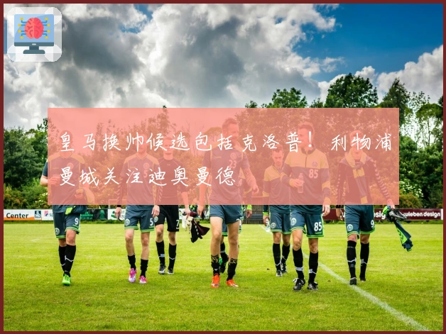 皇马换帅候选包括克洛普！利物浦曼城关注迪奥曼德