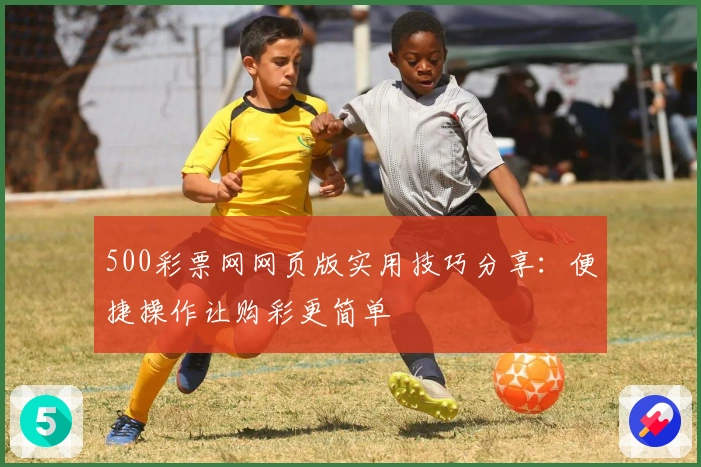 500彩票网网页版实用技巧分享：便捷操作让购彩更简单