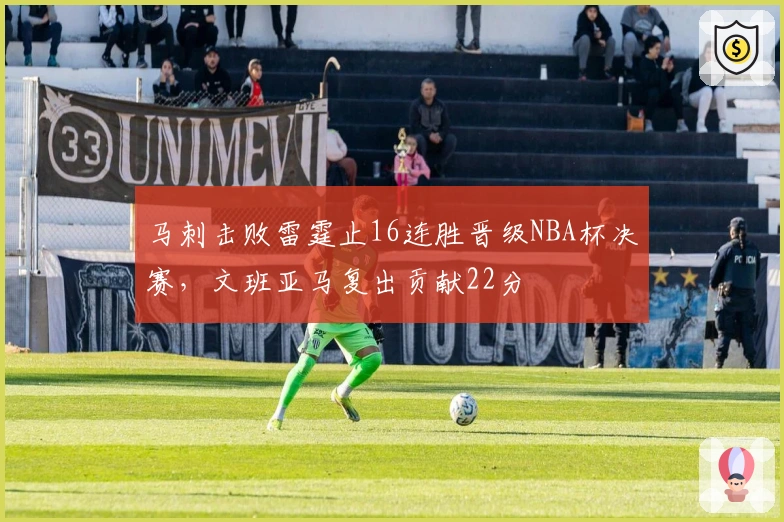 马刺击败雷霆止16连胜晋级NBA杯决赛，文班亚马复出贡献22分