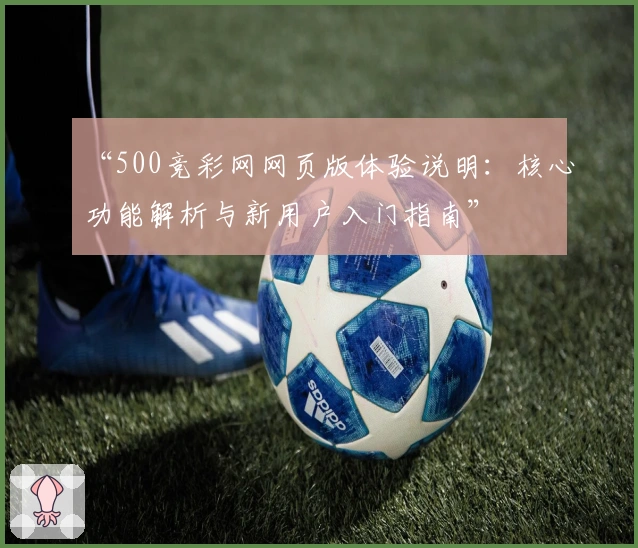 “500竞彩网网页版体验说明：核心功能解析与新用户入门指南”