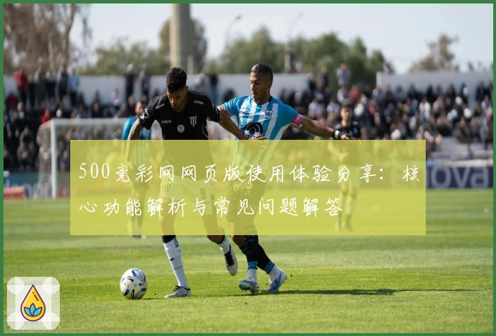 500竞彩网网页版使用体验分享：核心功能解析与常见问题解答