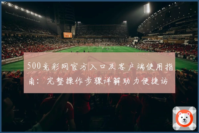 500竞彩网官方入口及客户端使用指南：完整操作步骤详解助力便捷访问