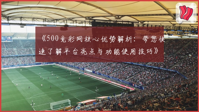 《500竞彩网核心优势解析：带您快速了解平台亮点与功能使用技巧》