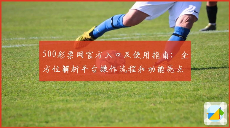 500彩票网官方入口及使用指南：全方位解析平台操作流程和功能亮点