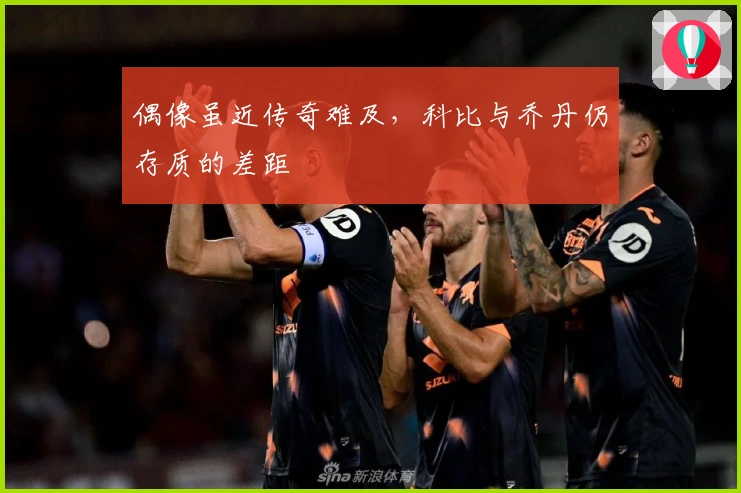 偶像虽近传奇难及，科比与乔丹仍存质的差距