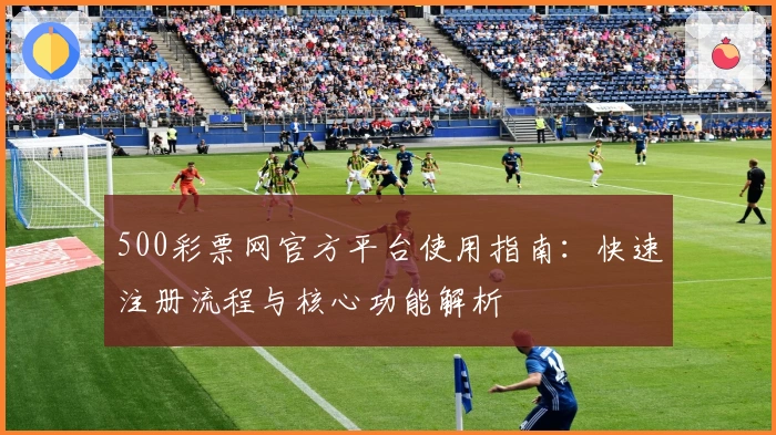 500彩票网官方平台使用指南：快速注册流程与核心功能解析
