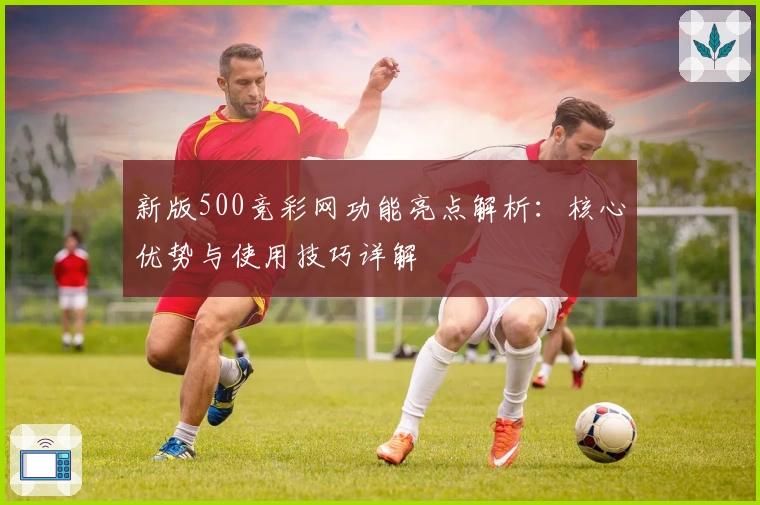 新版500竞彩网功能亮点解析：核心优势与使用技巧详解