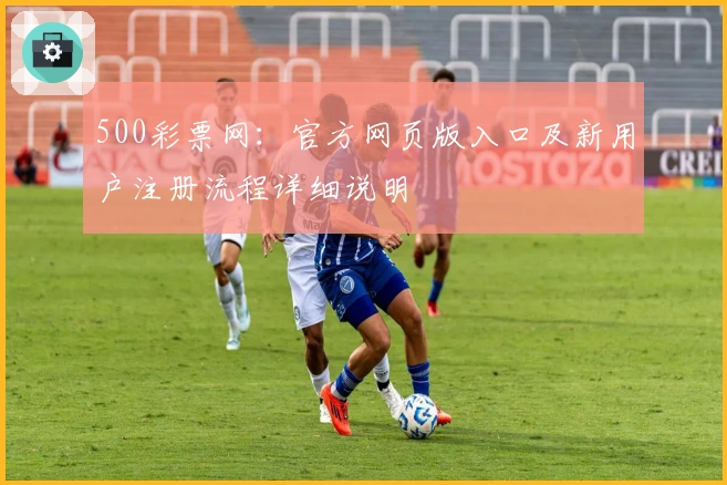 500彩票网：官方网页版入口及新用户注册流程详细说明