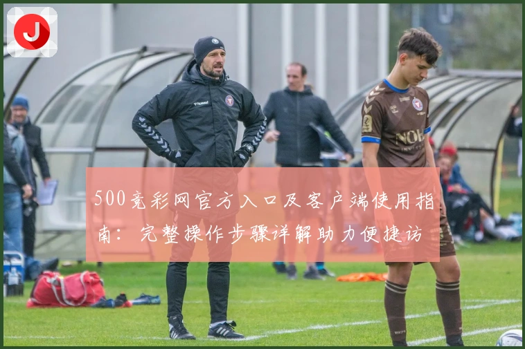 500竞彩网官方入口及客户端使用指南：完整操作步骤详解助力便捷访问