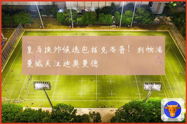 皇马换帅候选包括克洛普！利物浦曼城关注迪奥曼德