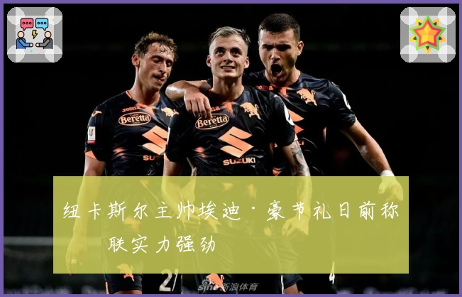 纽卡斯尔主帅埃迪·豪节礼日前称曼联实力强劲