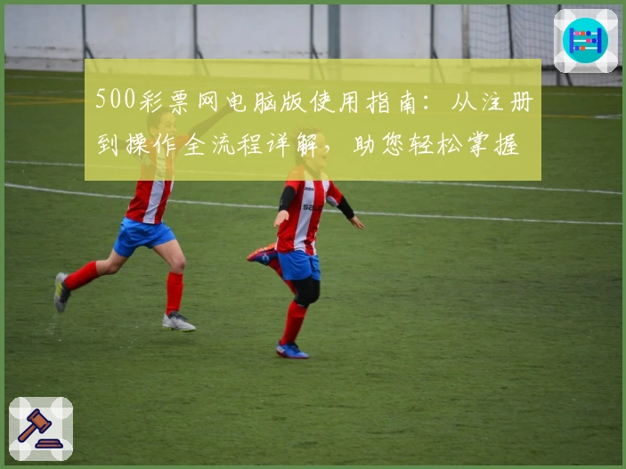 500彩票网电脑版使用指南：从注册到操作全流程详解，助您轻松掌握核心功能使用技巧
